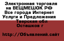 Электронная торговля на ВЕЩМЕШОК.РФ - Все города Интернет » Услуги и Предложения   . Тверская обл.,Осташков г.